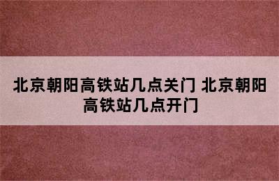 北京朝阳高铁站几点关门 北京朝阳高铁站几点开门